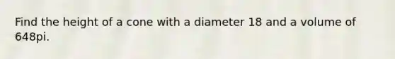 Find the height of a cone with a diameter 18 and a volume of 648pi.