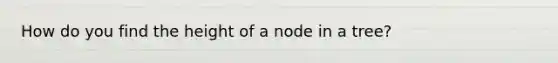 How do you find the height of a node in a tree?