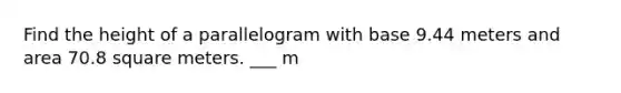 Find the height of a parallelogram with base 9.44 meters and area 70.8 square meters. ___ m