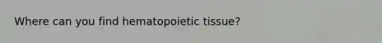 Where can you find hematopoietic tissue?