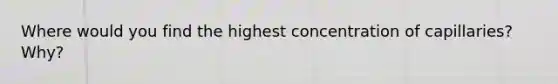 Where would you find the highest concentration of capillaries? Why?