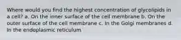 Where would you find the highest concentration of glycolipids in a cell? a. On the inner surface of the cell membrane b. On the outer surface of the cell membrane c. In the Golgi membranes d. In the endoplasmic reticulum