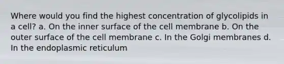 Where would you find the highest concentration of glycolipids in a cell? a. On the inner surface of the cell membrane b. On the outer surface of the cell membrane c. In the Golgi membranes d. In the endoplasmic reticulum