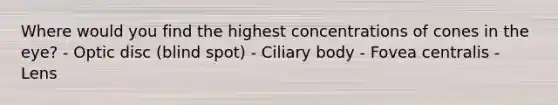 Where would you find the highest concentrations of cones in the eye? - Optic disc (blind spot) - Ciliary body - Fovea centralis - Lens