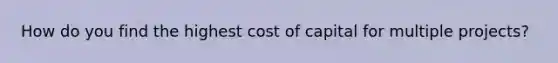 How do you find the highest cost of capital for multiple projects?