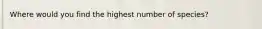 Where would you find the highest number of species?