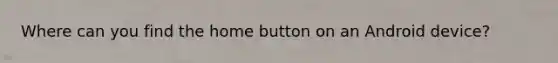 Where can you find the home button on an Android device?