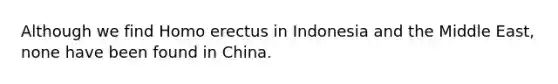 Although we find <a href='https://www.questionai.com/knowledge/kI1ONx7LAC-homo-erectus' class='anchor-knowledge'>homo erectus</a> in Indonesia and the Middle East, none have been found in China.