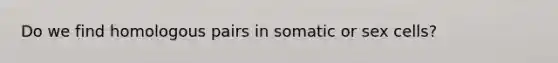 Do we find homologous pairs in somatic or sex cells?