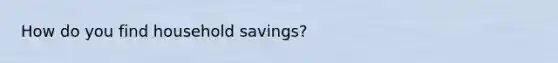 How do you find household savings?