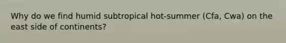 Why do we find humid subtropical hot-summer (Cfa, Cwa) on the east side of continents?