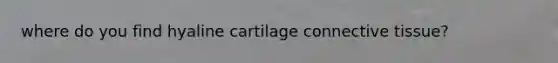 where do you find hyaline cartilage connective tissue?