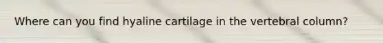 Where can you find hyaline cartilage in the vertebral column?