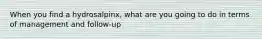 When you find a hydrosalpinx, what are you going to do in terms of management and follow-up