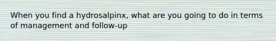 When you find a hydrosalpinx, what are you going to do in terms of management and follow-up