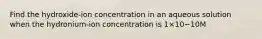 Find the hydroxide-ion concentration in an aqueous solution when the hydronium-ion concentration is 1×10−10M