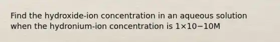 Find the hydroxide-ion concentration in an aqueous solution when the hydronium-ion concentration is 1×10−10M