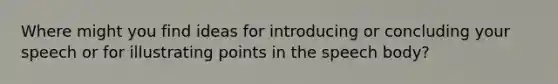 Where might you find ideas for introducing or concluding your speech or for illustrating points in the speech body?