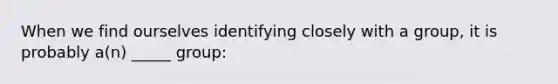 When we find ourselves identifying closely with a group, it is probably a(n) _____ group: