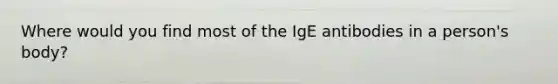 Where would you find most of the IgE antibodies in a person's body?