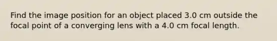 Find the image position for an object placed 3.0 cm outside the focal point of a converging lens with a 4.0 cm focal length.