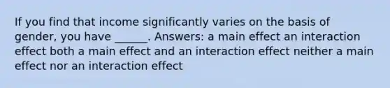 If you find that income significantly varies on the basis of gender, you have ______. Answers: a main effect an interaction effect both a main effect and an interaction effect neither a main effect nor an interaction effect