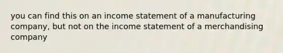 you can find this on an income statement of a manufacturing company, but not on the income statement of a merchandising company