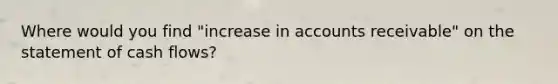 Where would you find "increase in accounts receivable" on the statement of cash flows?