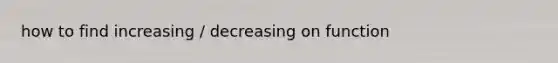 how to find increasing / decreasing on function