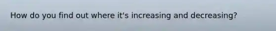 How do you find out where it's increasing and decreasing?