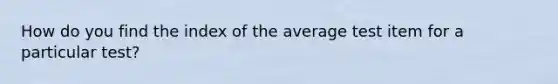 How do you find the index of the average test item for a particular test?