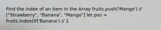 Find the index of an item in the Array fruits.push('Mango') // ["Strawberry", "Banana", "Mango"] let pos = fruits.indexOf('Banana') // 1