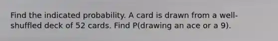 Find the indicated probability. A card is drawn from a​ well-shuffled deck of 52 cards. Find​ P(drawing an ace or a​ 9).