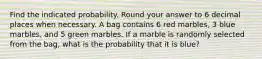 Find the indicated probability. Round your answer to 6 decimal places when necessary. A bag contains 6 red marbles, 3 blue marbles, and 5 green marbles. If a marble is randomly selected from the bag, what is the probability that it is blue?