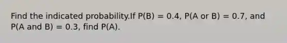 Find the indicated probability.If P(B) = 0.4, P(A or B) = 0.7, and P(A and B) = 0.3, find P(A).