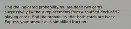 Find the indicated probability.You are dealt two cards successively (without replacement) from a shuffled deck of 52 playing cards. Find the probability that both cards are black. Express your answer as a simplified fraction.
