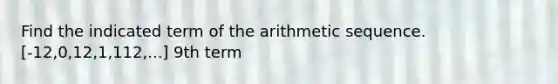 Find the indicated term of the arithmetic sequence. [-12,0,12,1,112,...] 9th term