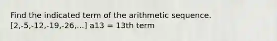 Find the indicated term of the arithmetic sequence. [2,-5,-12,-19,-26,...] a13 = 13th term