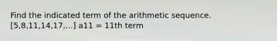 Find the indicated term of the arithmetic sequence. [5,8,11,14,17,...] a11 = 11th term