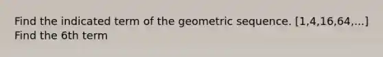 Find the indicated term of the geometric sequence. [1,4,16,64,...] Find the 6th term