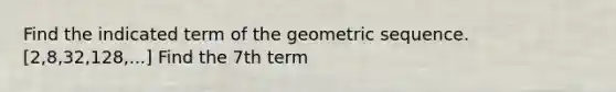 Find the indicated term of the geometric sequence. [2,8,32,128,...] Find the 7th term