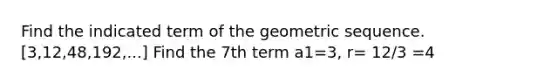 Find the indicated term of the geometric sequence. [3,12,48,192,...] Find the 7th term a1=3, r= 12/3 =4