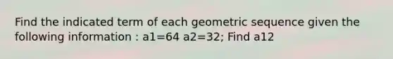 Find the indicated term of each geometric sequence given the following information : a1=64 a2=32; Find a12