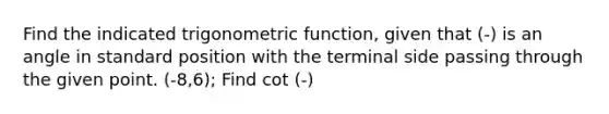 Find the indicated trigonometric function, given that (-) is an angle in standard position with the terminal side passing through the given point. (-8,6); Find cot (-)