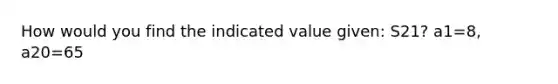 How would you find the indicated value given: S21? a1=8, a20=65