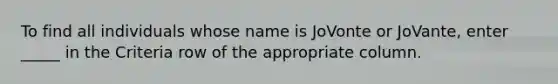 To find all individuals whose name is JoVonte or JoVante, enter _____ in the Criteria row of the appropriate column.