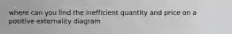 where can you find the inefficient quantity and price on a positive externality diagram