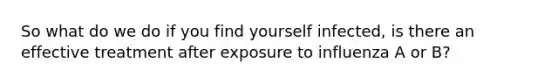 So what do we do if you find yourself infected, is there an effective treatment after exposure to influenza A or B?