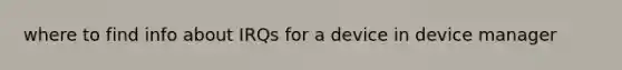 where to find info about IRQs for a device in device manager