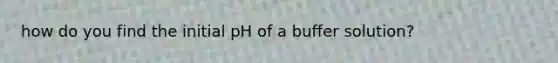 how do you find the initial pH of a buffer solution?